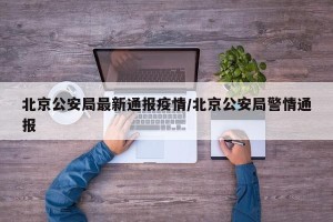 北京公安局最新通报疫情/北京公安局警情通报