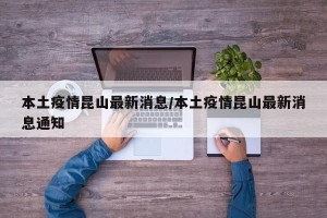 本土疫情昆山最新消息/本土疫情昆山最新消息通知