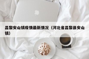昌黎安山镇疫情最新情况（河北省昌黎县安山镇）